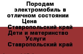 Породам электромобиль в отличном состоянии › Цена ­ 3 500 - Ставропольский край Дети и материнство » Услуги   . Ставропольский край